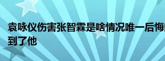 袁咏仪伤害张智霖是啥情况唯一后悔的是伤害到了他