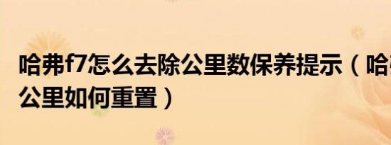 哈弗f7怎么去除公里数保养提示（哈弗f7保养公里如何重置）