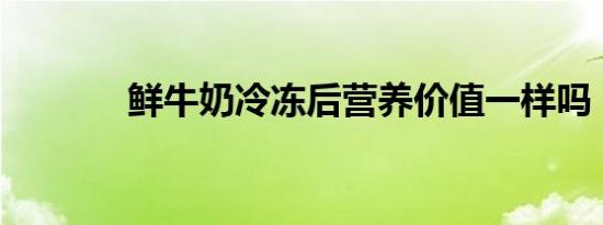 鲜牛奶冷冻后营养价值一样吗