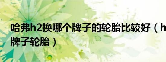 哈弗h2换哪个牌子的轮胎比较好（h2用什么牌子轮胎）