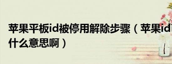 苹果平板id被停用解除步骤（苹果id已停用是什么意思啊）