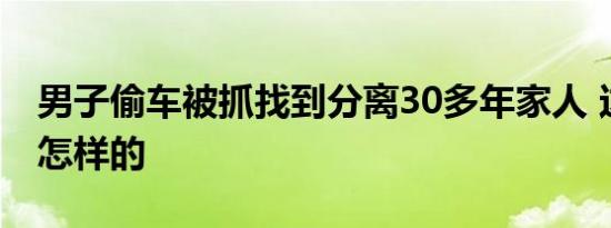 男子偷车被抓找到分离30多年家人 这到底是怎样的