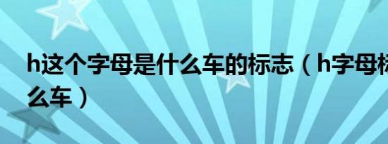 h这个字母是什么车的标志（h字母标志是什么车）