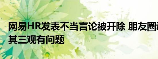 网易HR发表不当言论被开除 朋友圈动态暴露其三观有问题