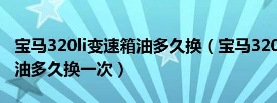 宝马320li变速箱油多久换（宝马320li变速箱油多久换一次）