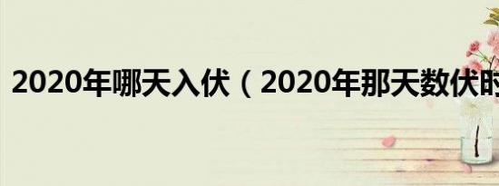 2020年哪天入伏（2020年那天数伏时间表）