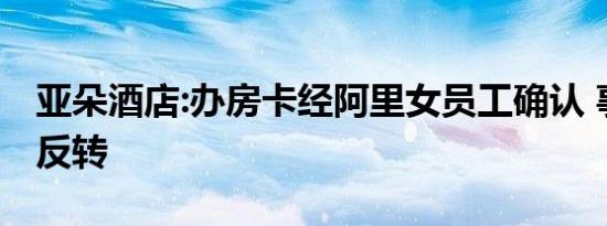 亚朵酒店:办房卡经阿里女员工确认 事件又有反转