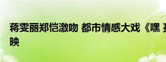 蒋雯丽郑恺激吻 都市情感大戏《嘿 孩子》热映