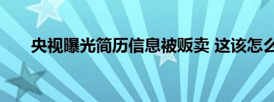 央视曝光简历信息被贩卖 这该怎么办
