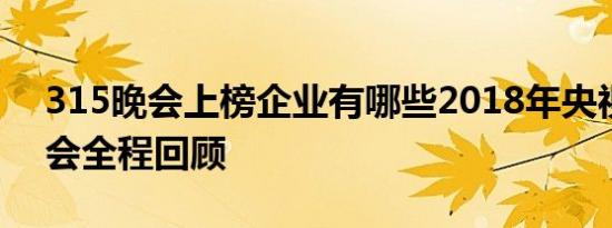 315晚会上榜企业有哪些2018年央视315晚会全程回顾