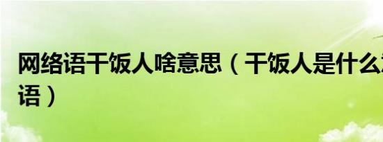 网络语干饭人啥意思（干饭人是什么意思网络语）