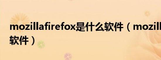 mozillafirefox是什么软件（mozilla是什么软件）