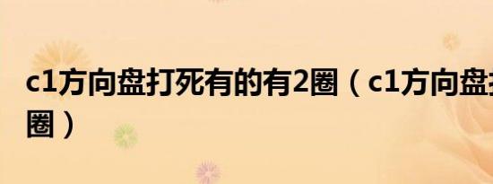 c1方向盘打死有的有2圈（c1方向盘打死是几圈）