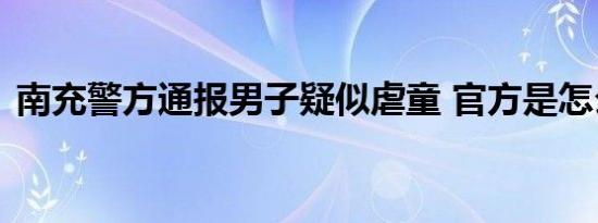 南充警方通报男子疑似虐童 官方是怎么说的