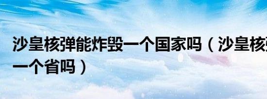 沙皇核弹能炸毁一个国家吗（沙皇核弹能炸毁一个省吗）