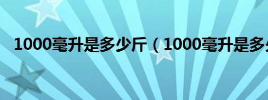 1000毫升是多少斤（1000毫升是多少升）
