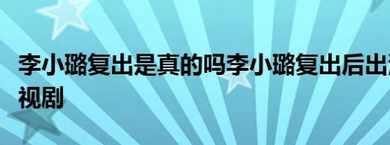 李小璐复出是真的吗李小璐复出后出演什么电视剧