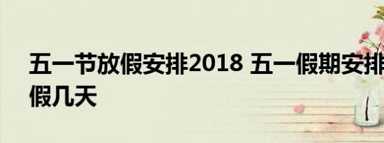 五一节放假安排2018 五一假期安排 五一放假几天