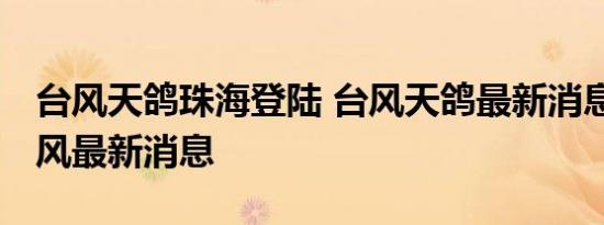 台风天鸽珠海登陆 台风天鸽最新消息 天鸽台风最新消息