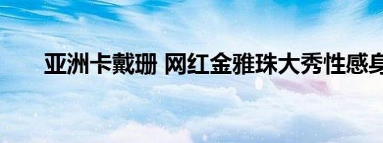 亚洲卡戴珊 网红金雅珠大秀性感身材