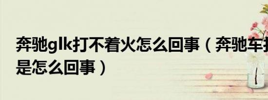 奔驰glk打不着火怎么回事（奔驰车打不着火是怎么回事）