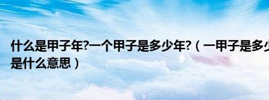 什么是甲子年?一个甲子是多少年?（一甲子是多少年 一甲子是什么意思）