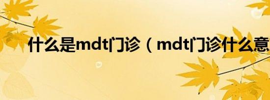 什么是mdt门诊（mdt门诊什么意思）