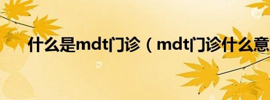 什么是mdt门诊（mdt门诊什么意思）