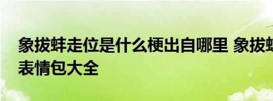象拔蚌走位是什么梗出自哪里 象拔蚌我们走表情包大全