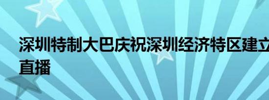 深圳特制大巴庆祝深圳经济特区建立40周年直播