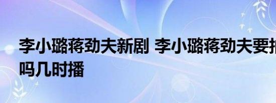 李小璐蒋劲夫新剧 李小璐蒋劲夫要拍新剧了吗几时播