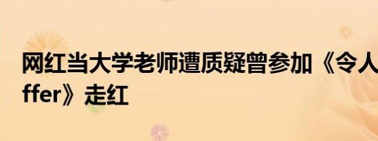 网红当大学老师遭质疑曾参加《令人心动的offer》走红