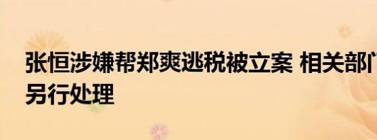 张恒涉嫌帮郑爽逃税被立案 相关部门将依法另行处理