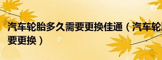 汽车轮胎多久需要更换佳通（汽车轮胎多久需要更换）