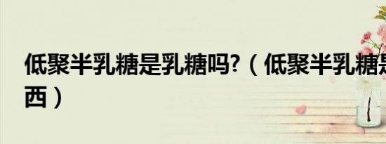 低聚半乳糖是乳糖吗?（低聚半乳糖是什么东西）