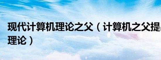 现代计算机理论之父（计算机之父提出了什么理论）