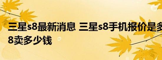 三星s8最新消息 三星s8手机报价是多少三星s8卖多少钱
