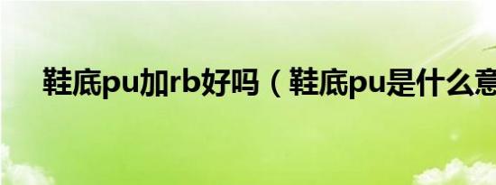 鞋底pu加rb好吗（鞋底pu是什么意思）