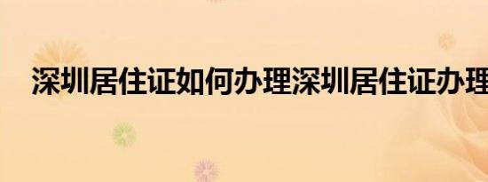 深圳居住证如何办理深圳居住证办理指南