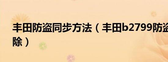 丰田防盗同步方法（丰田b2799防盗怎么解除）