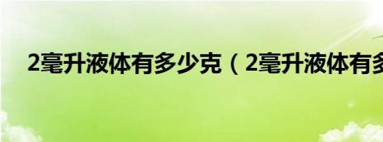 2毫升液体有多少克（2毫升液体有多少）