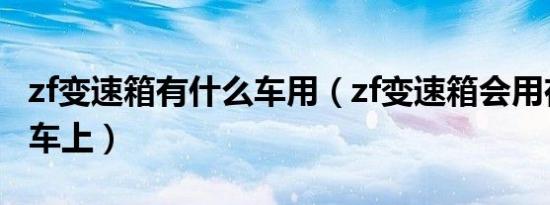 zf变速箱有什么车用（zf变速箱会用在哪些汽车上）