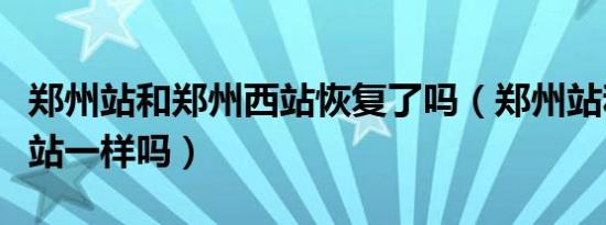 郑州站和郑州西站恢复了吗（郑州站和郑州西站一样吗）