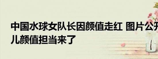 中国水球女队长因颜值走红 图片公开奥运健儿颜值担当来了