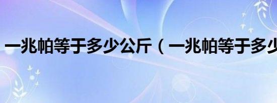 一兆帕等于多少公斤（一兆帕等于多少公斤）