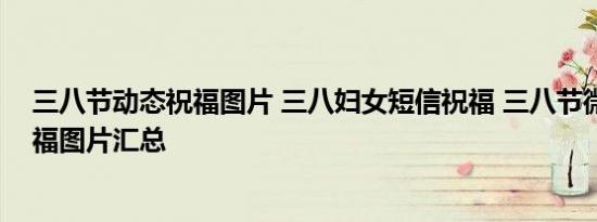 三八节动态祝福图片 三八妇女短信祝福 三八节微信动态祝福图片汇总