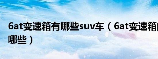 6at变速箱有哪些suv车（6at变速箱的汽车有哪些）