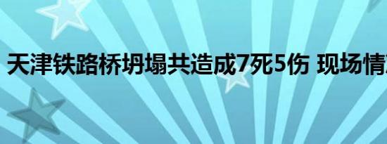 天津铁路桥坍塌共造成7死5伤 现场情况如何