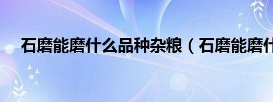 石磨能磨什么品种杂粮（石磨能磨什么）