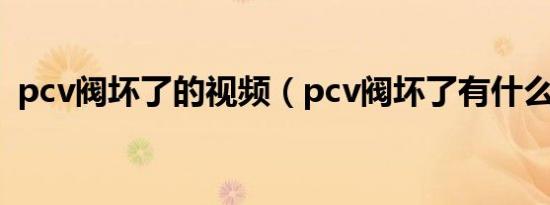 pcv阀坏了的视频（pcv阀坏了有什么现象）